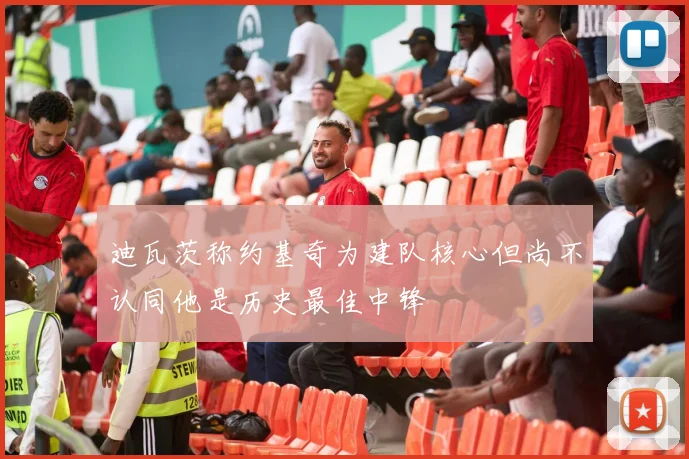 迪瓦茨称约基奇为建队核心但尚不认同他是历史最佳中锋