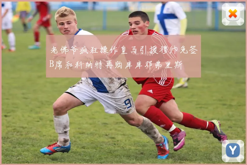 老佛爷疯狂操作皇马引援穆帅免签B席和科纳特再购库库邓弗里斯