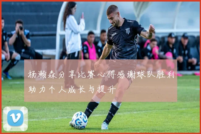杨瀚森分享比赛心得感谢球队胜利助力个人成长与提升