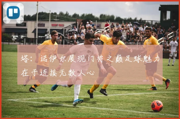 塔：诺伊尔展现门将之巅足球魅力在于连接无数人心