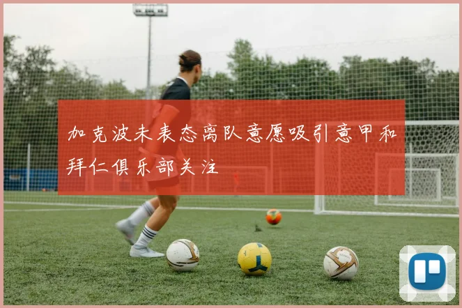 加克波未表态离队意愿吸引意甲和拜仁俱乐部关注