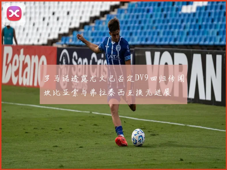罗马诺透露尤文已否定DV9回归传闻坎比亚索与弗拉泰西互换无进展