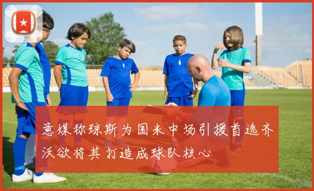 意媒称琼斯为国米中场引援首选齐沃欲将其打造成球队核心