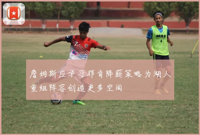 詹姆斯应学习邓肯降薪策略为湖人重组阵容创造更多空间