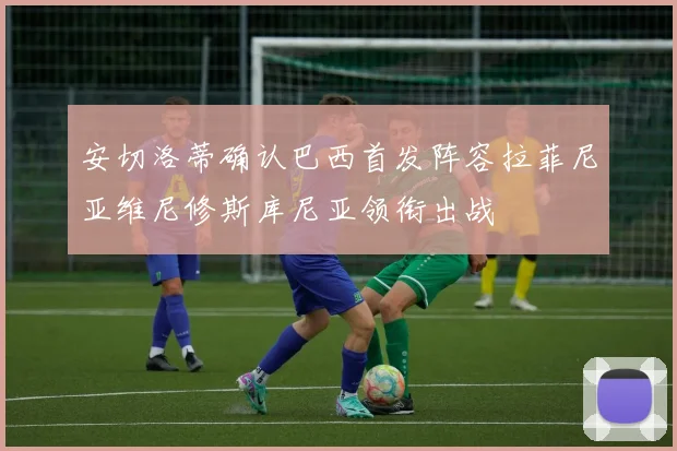 安切洛蒂确认巴西首发阵容拉菲尼亚维尼修斯库尼亚领衔出战