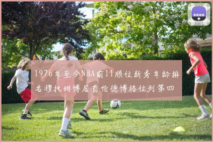 1976年至今NBA前11顺位新秀年龄排名穆托姆博居首伦德博格位列第四